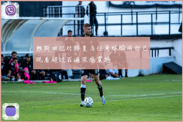 赖斯回忆对阵皇马任意球瞬间称已观看超过百遍深感震撼