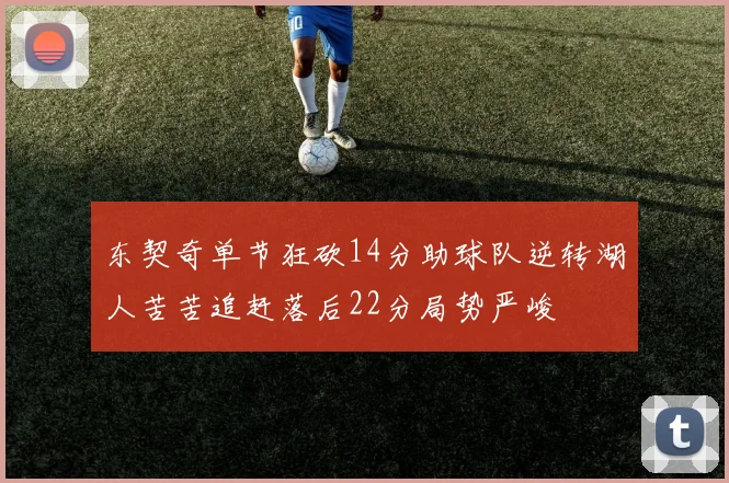 东契奇单节狂砍14分助球队逆转湖人苦苦追赶落后22分局势严峻