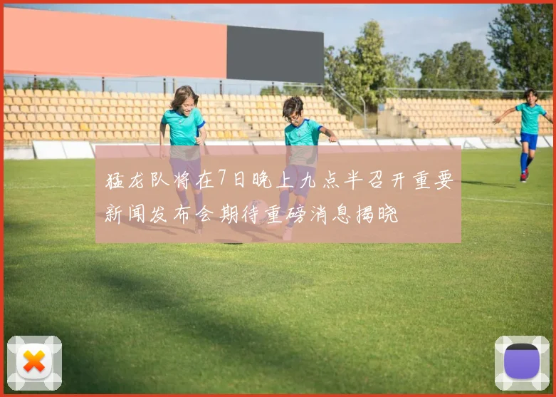 猛龙队将在7日晚上九点半召开重要新闻发布会期待重磅消息揭晓