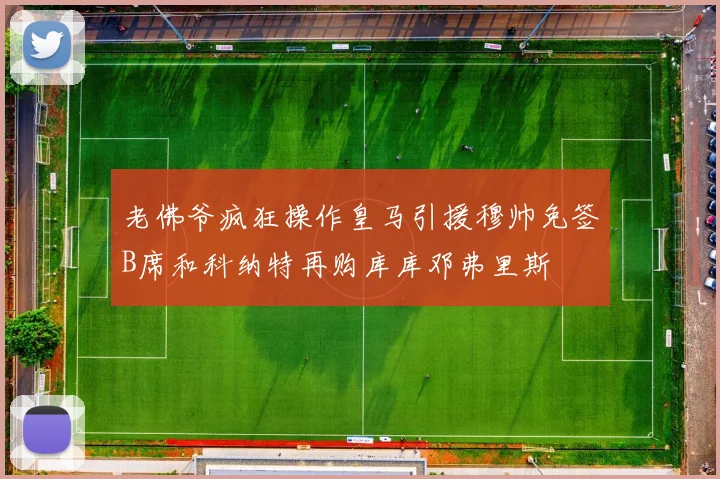 老佛爷疯狂操作皇马引援穆帅免签B席和科纳特再购库库邓弗里斯