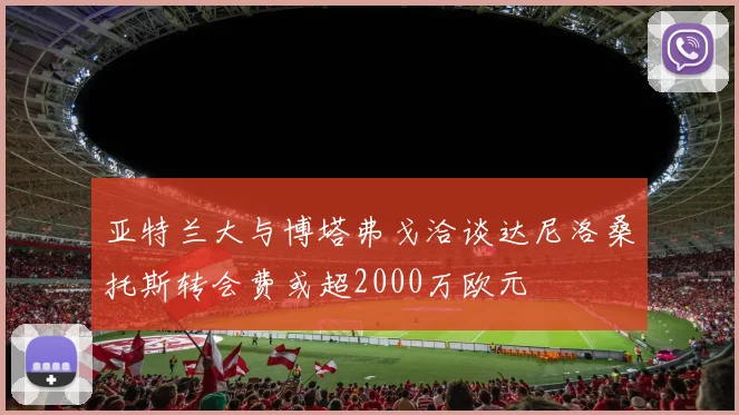亚特兰大与博塔弗戈洽谈达尼洛桑托斯转会费或超2000万欧元