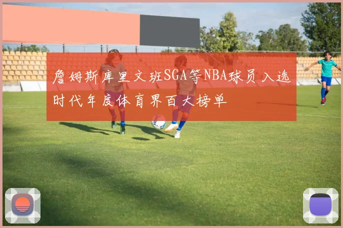 詹姆斯库里文班SGA等NBA球员入选时代年度体育界百大榜单