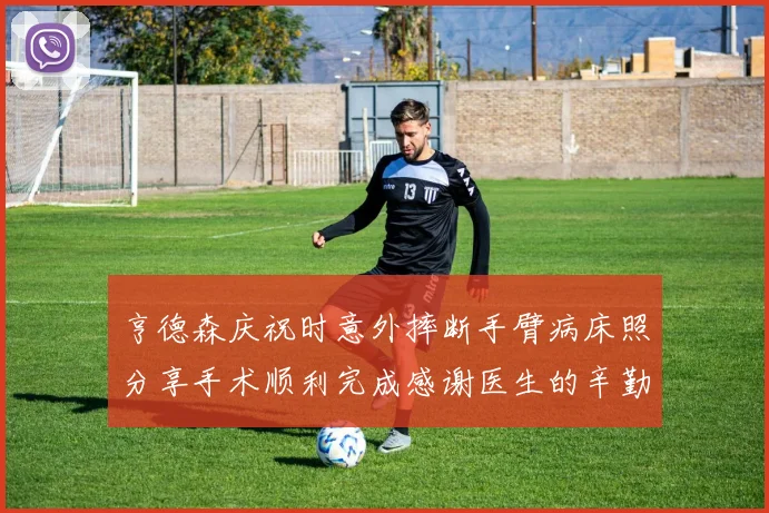 亨德森庆祝时意外摔断手臂病床照分享手术顺利完成感谢医生的辛勤付出