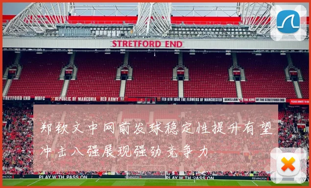 郑钦文中网前发球稳定性提升有望冲击八强展现强劲竞争力