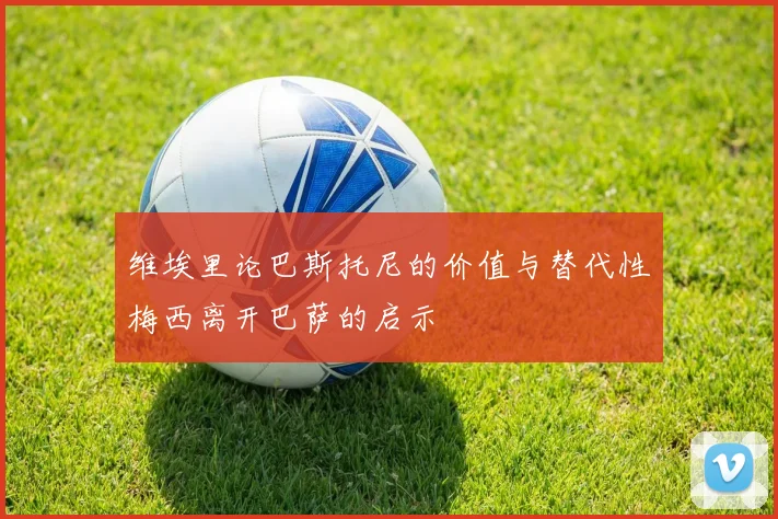 维埃里论巴斯托尼的价值与替代性梅西离开巴萨的启示