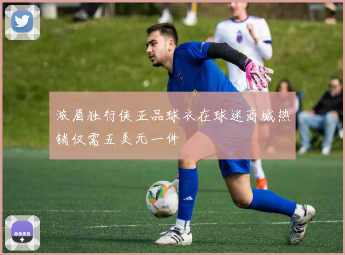 浓眉独行侠正品球衣在球迷商城热销仅需五美元一件