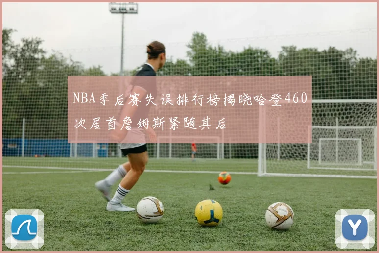 NBA季后赛失误排行榜揭晓哈登460次居首詹姆斯紧随其后