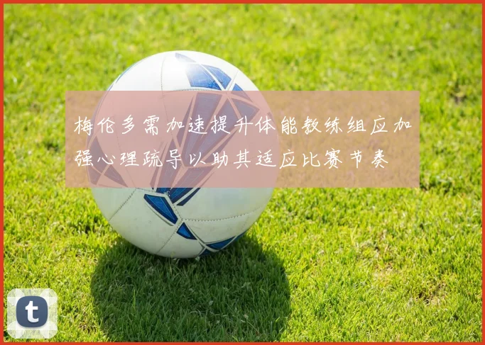 梅伦多需加速提升体能教练组应加强心理疏导以助其适应比赛节奏