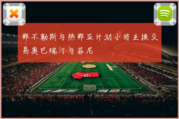 那不勒斯与热那亚计划小将互换交易奥巴瑞汀与菲尼
