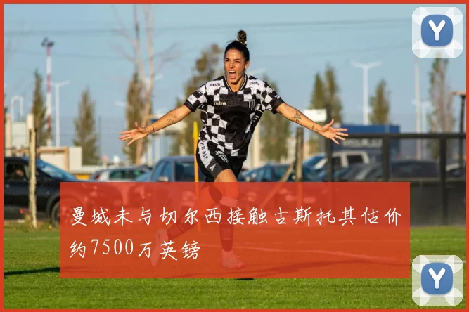 曼城未与切尔西接触古斯托其估价约7500万英镑