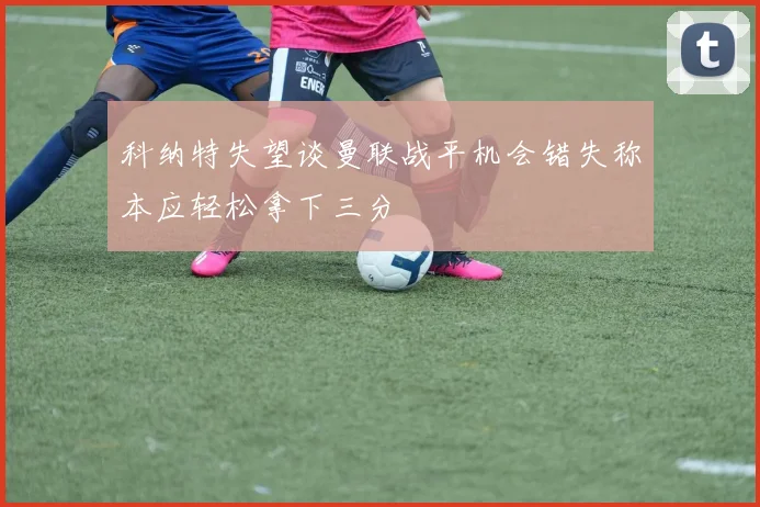 科纳特失望谈曼联战平机会错失称本应轻松拿下三分