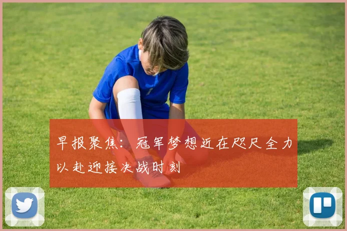 早报聚焦：冠军梦想近在咫尺全力以赴迎接决战时刻