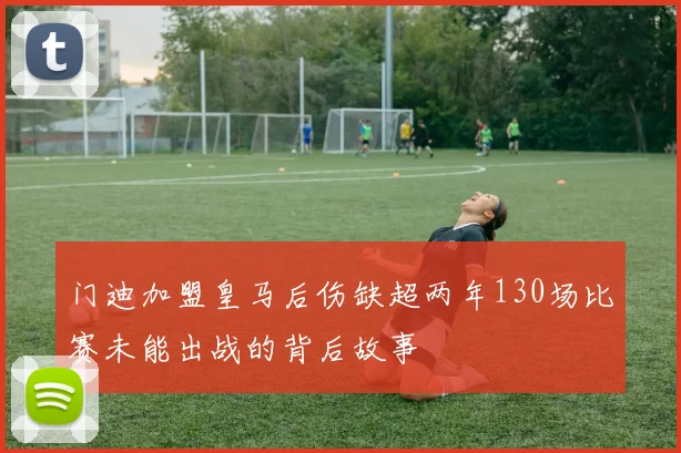 门迪加盟皇马后伤缺超两年130场比赛未能出战的背后故事
