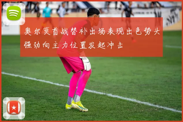 奥尔莫首战替补出场表现出色势头强劲向主力位置发起冲击