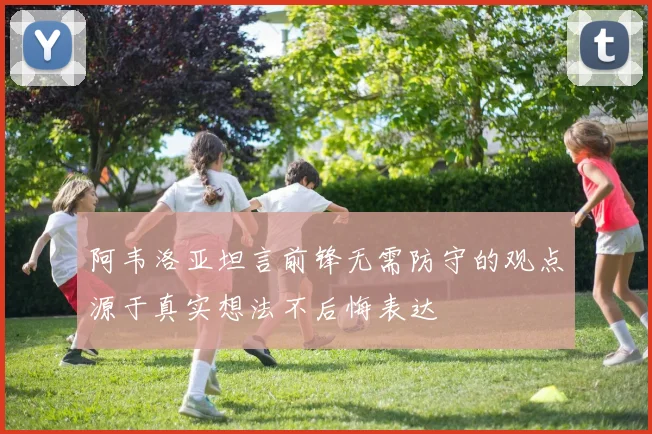 阿韦洛亚坦言前锋无需防守的观点源于真实想法不后悔表达
