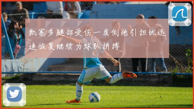 凯塞多腿部受伤一度倒地引担忧迅速恢复继续为球队拼搏