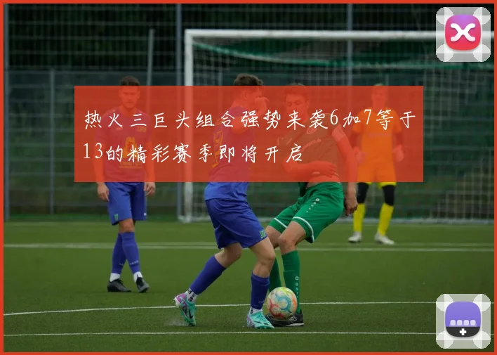 热火三巨头组合强势来袭6加7等于13的精彩赛季即将开启