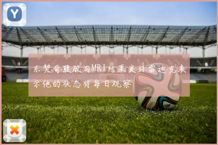 东契奇腹股沟MRI结果良好雷迪克表示他的状态将每日观察