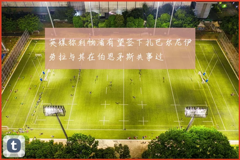 英媒称利物浦有望签下扎巴尔尼伊劳拉与其在伯恩茅斯共事过
