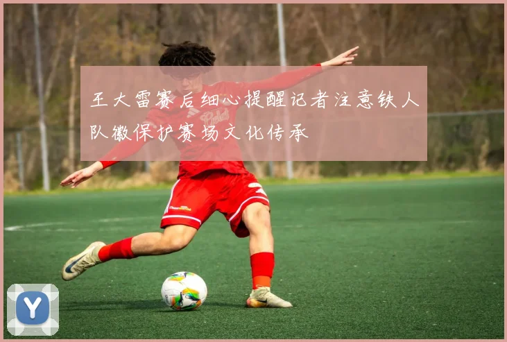 王大雷赛后细心提醒记者注意铁人队徽保护赛场文化传承