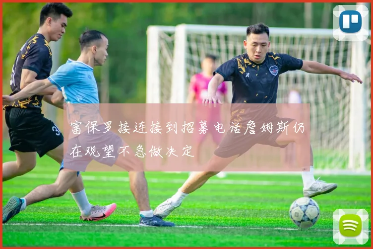 富保罗接连接到招募电话詹姆斯仍在观望不急做决定