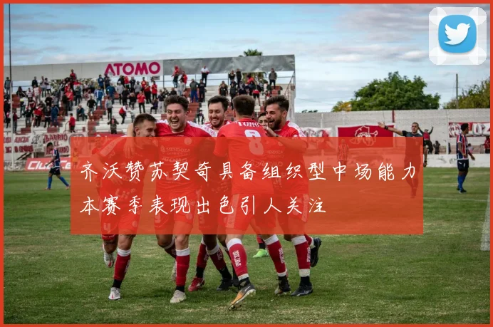 齐沃赞苏契奇具备组织型中场能力本赛季表现出色引人关注