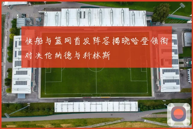 快船与篮网首发阵容揭晓哈登领衔对决伦纳德与科林斯