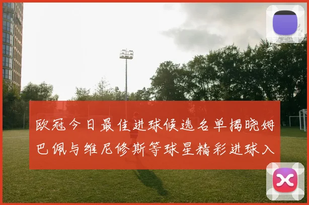 欧冠今日最佳进球候选名单揭晓姆巴佩与维尼修斯等球星精彩进球入围